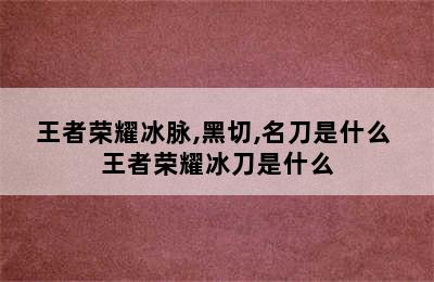 王者荣耀冰脉,黑切,名刀是什么 王者荣耀冰刀是什么